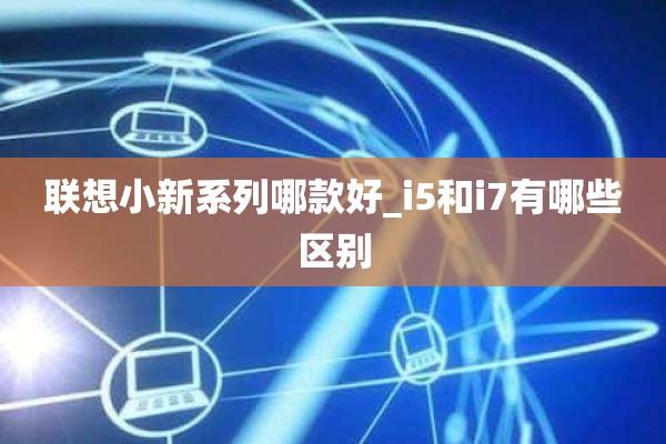 联想小新系列哪款好_i5和i7有哪些区别