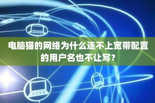 电脑猫的网络为什么连不上宽带配置的用户名也不让写？