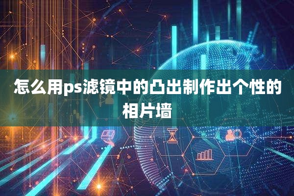 怎么用ps滤镜中的凸出制作出个性的相片墙