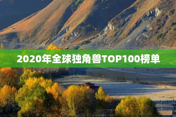 2020年全球独角兽TOP100榜单