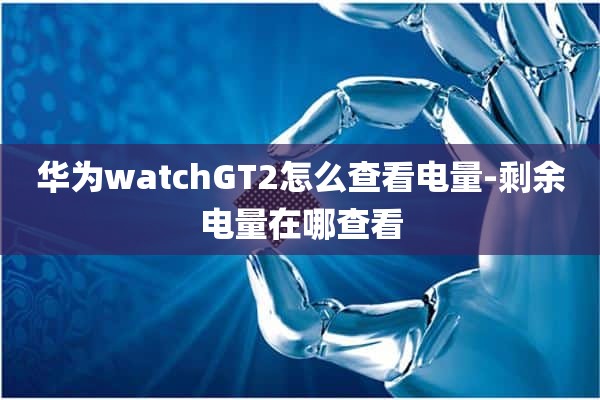 华为watchGT2怎么查看电量-剩余电量在哪查看