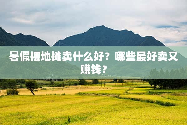 暑假摆地摊卖什么好？哪些最好卖又赚钱？