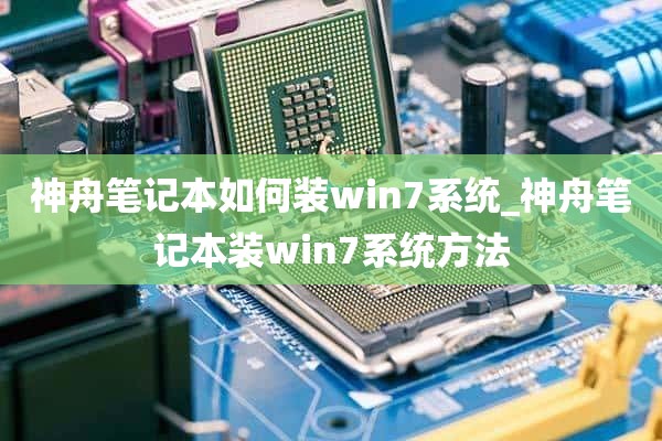 神舟笔记本如何装win7系统_神舟笔记本装win7系统方法