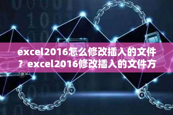 excel2016怎么修改插入的文件？excel2016修改插入的文件方法