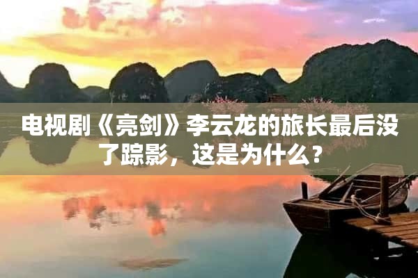 电视剧《亮剑》李云龙的旅长最后没了踪影，这是为什么？