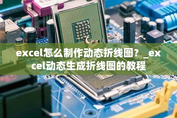 excel怎么制作动态折线图？_excel动态生成折线图的教程