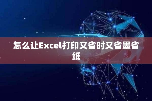 怎么让Excel打印又省时又省墨省纸