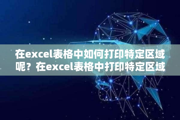 在excel表格中如何打印特定区域呢？在excel表格中打印特定区域设置方法