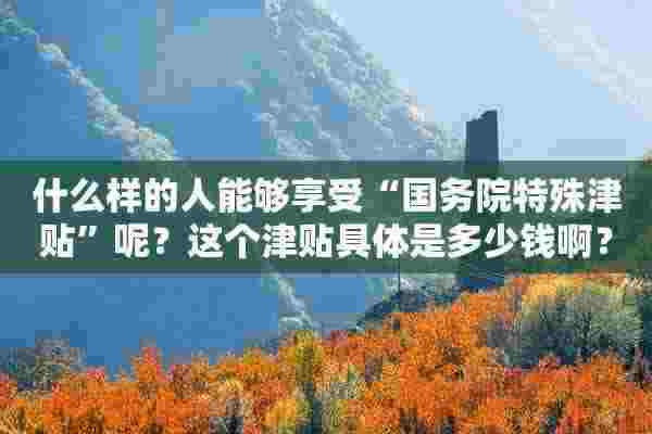 什么样的人能够享受“国务院特殊津贴”呢？这个津贴具体是多少钱啊？