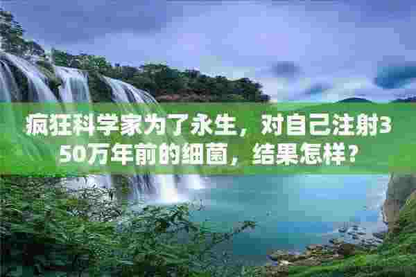 疯狂科学家为了永生，对自己注射350万年前的细菌，结果怎样？