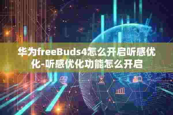 华为freeBuds4怎么开启听感优化-听感优化功能怎么开启