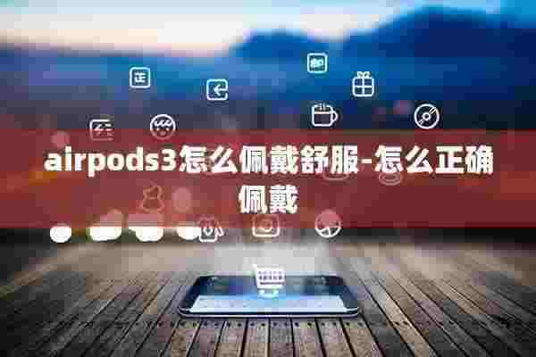 airpods3怎么佩戴舒服-怎么正确佩戴