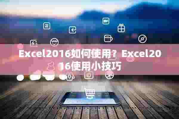 Excel2016如何使用？Excel2016使用小技巧