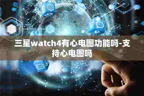 三星watch4有心电图功能吗-支持心电图吗