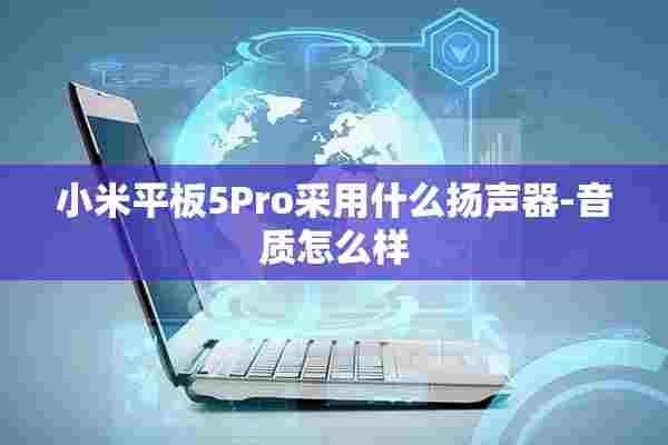 小米平板5Pro采用什么扬声器-音质怎么样