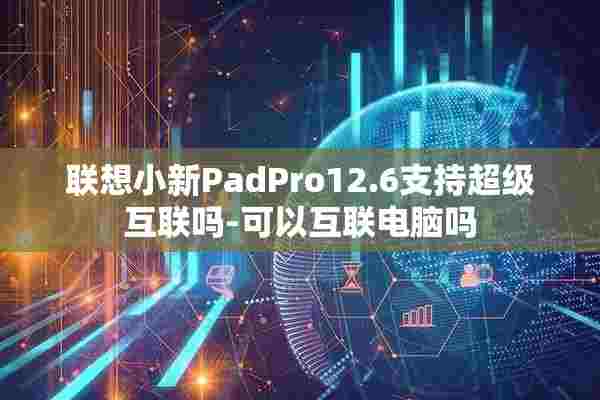 联想小新PadPro12.6支持超级互联吗-可以互联电脑吗