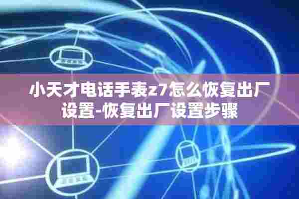 小天才电话手表z7怎么恢复出厂设置-恢复出厂设置步骤