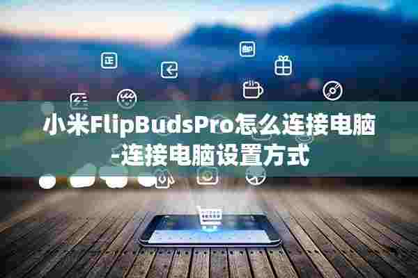 小米FlipBudsPro怎么连接电脑-连接电脑设置方式