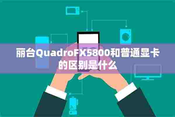 丽台QuadroFX5800和普通显卡的区别是什么