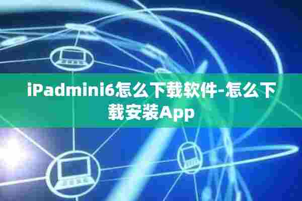 iPadmini6怎么下载软件-怎么下载安装App