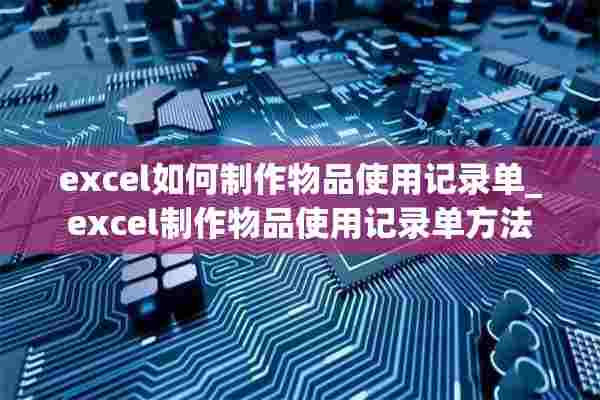 excel如何制作物品使用记录单_excel制作物品使用记录单方法