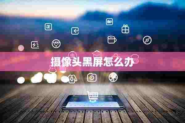 摄像头黑屏怎么办 摄像头黑屏怎么办