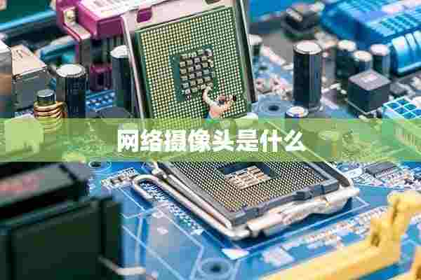 网络摄像头是什么 网络摄像头是什么