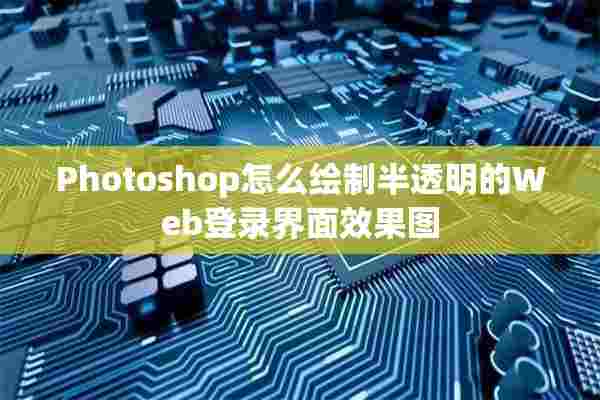 Photoshop怎么绘制半透明的Web登录界面效果图