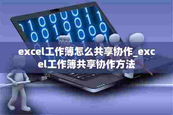 excel工作簿怎么共享协作_excel工作簿共享协作方法