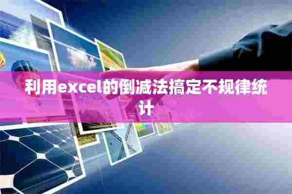 利用excel的倒减法搞定不规律统计