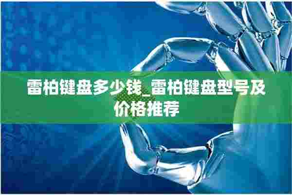 雷柏键盘多少钱_雷柏键盘型号及价格推荐 雷柏键盘多少钱_雷柏键盘型号及价格推荐