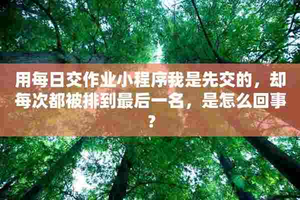 用每日交作业小程序我是先交的，却每次都被排到最后一名，是怎么回事？