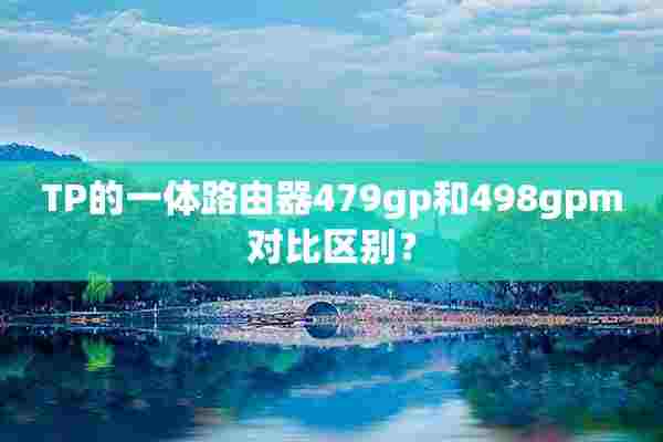 TP的一体路由器479gp和498gpm对比区别？