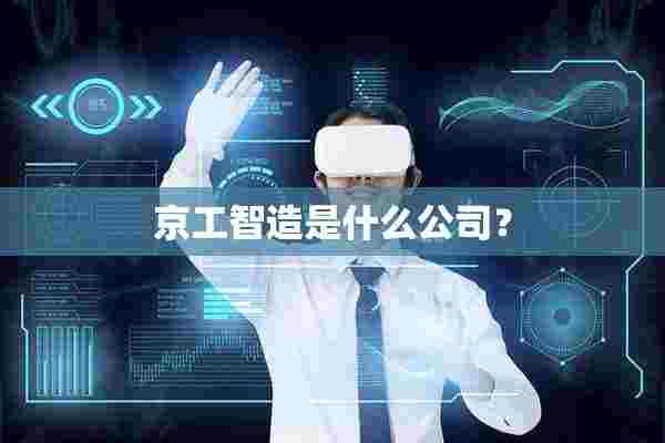 京工智造是什么公司? 京工智造是什么公司?