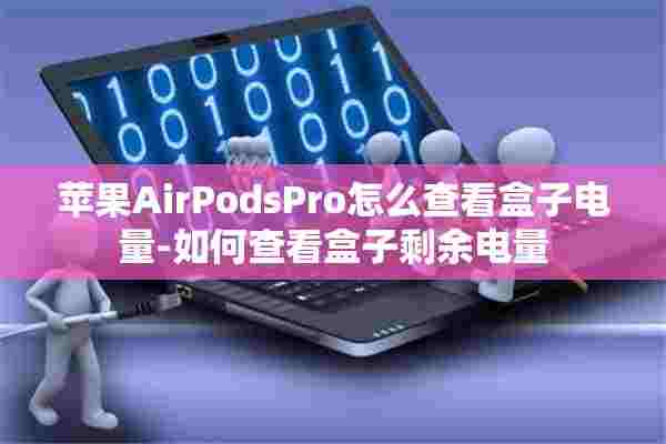 苹果AirPodsPro怎么查看盒子电量-如何查看盒子剩余电量 苹果AirPodsPro怎么查看盒子电量-如何查看盒子剩余电量