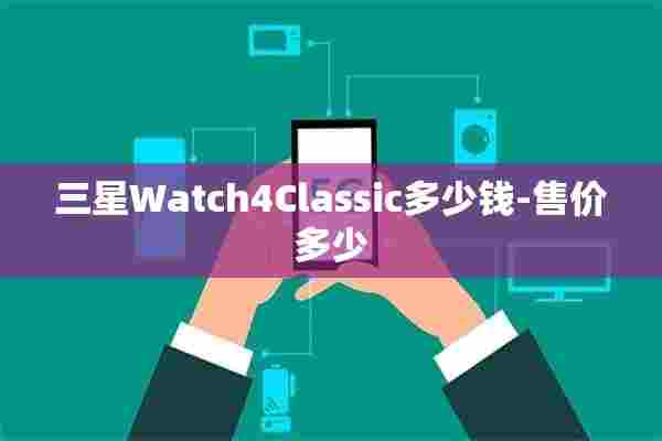 三星Watch4Classic多少钱-售价多少 三星Watch4Classic多少钱-售价多少