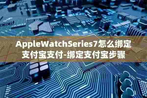 AppleWatchSeries7怎么绑定支付宝支付-绑定支付宝步骤