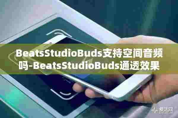 BeatsStudioBuds支持空间音频吗-BeatsStudioBuds通透效果怎么样