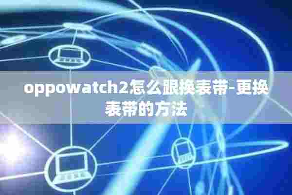 oppowatch2怎么跟换表带-更换表带的方法