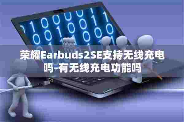 荣耀Earbuds2SE支持无线充电吗-有无线充电功能吗