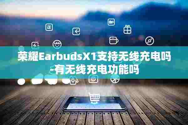 荣耀EarbudsX1支持无线充电吗-有无线充电功能吗