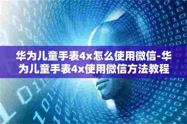 华为儿童手表4x怎么使用微信-华为儿童手表4x使用微信方法教程