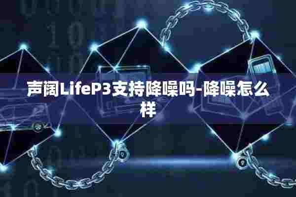 声阔LifeP3支持降噪吗-降噪怎么样