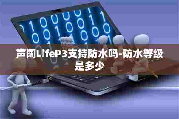 声阔LifeP3支持防水吗-防水等级是多少