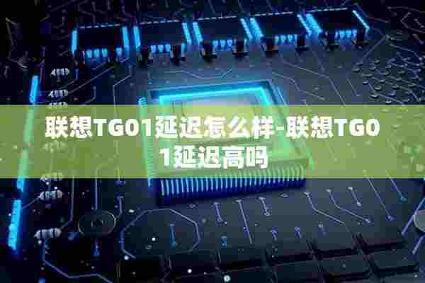 联想TG01延迟怎么样-联想TG01延迟高吗