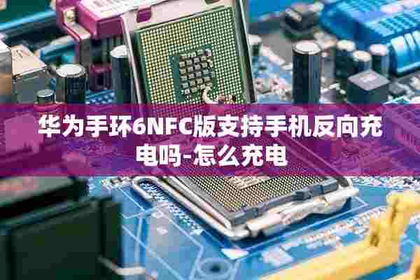 华为手环6NFC版支持手机反向充电吗-怎么充电