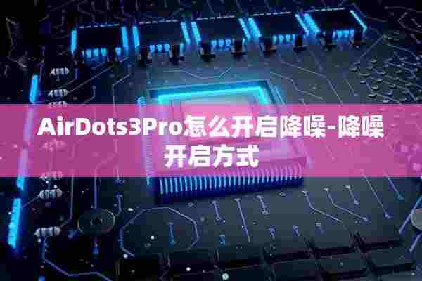 AirDots3Pro怎么开启降噪-降噪开启方式