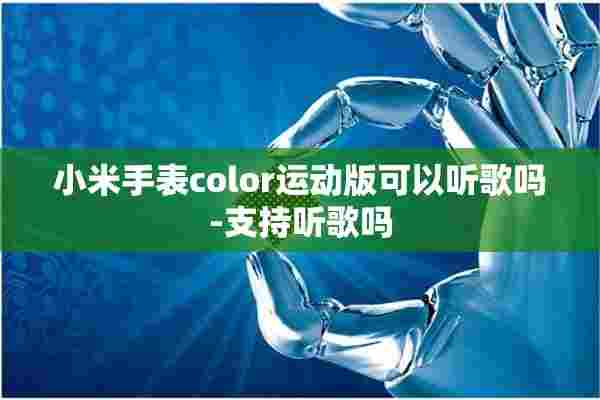 小米手表color运动版可以听歌吗-支持听歌吗