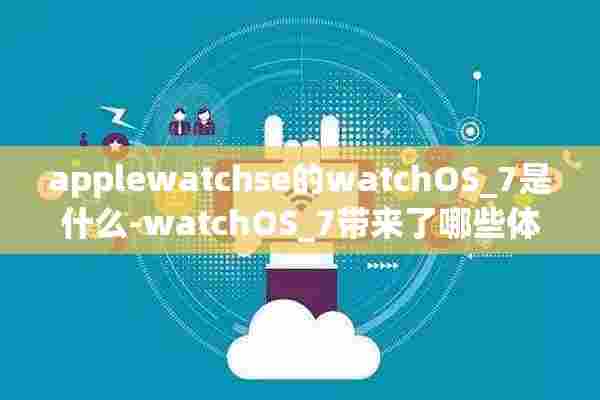 applewatchse的watchOS_7是什么-watchOS_7带来了哪些体验