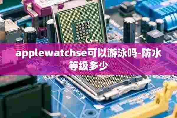 applewatchse可以游泳吗-防水等级多少